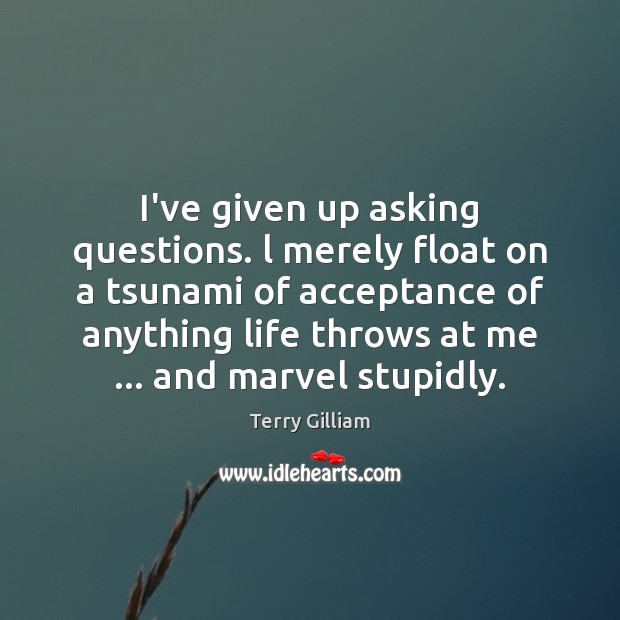 I’ve given up asking questions. l merely float on a tsunami of Terry Gilliam Picture Quote
