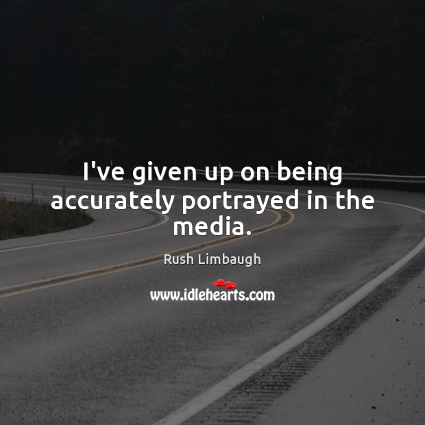 I’ve given up on being accurately portrayed in the media. Rush Limbaugh Picture Quote
