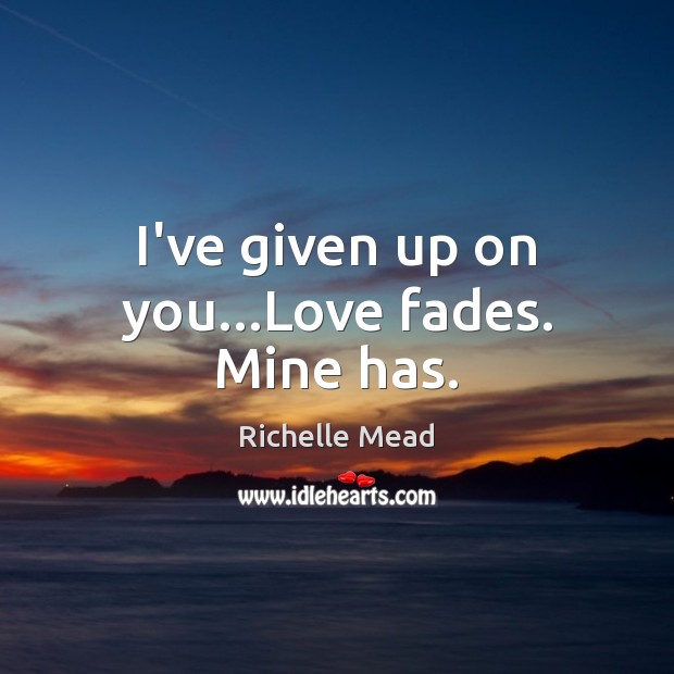 I’ve given up on you…Love fades. Mine has. Image