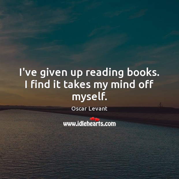 I’ve given up reading books. I find it takes my mind off myself. Oscar Levant Picture Quote