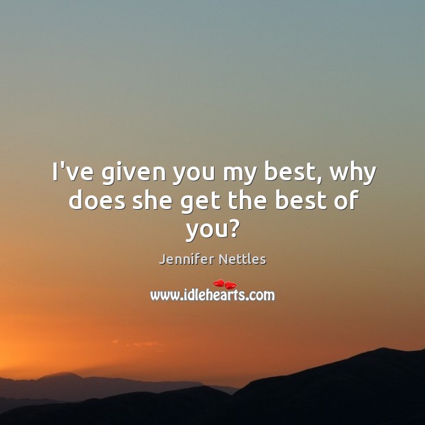 I’ve given you my best, why does she get the best of you? Jennifer Nettles Picture Quote