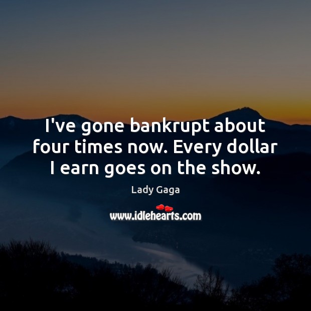 I’ve gone bankrupt about four times now. Every dollar I earn goes on the show. Lady Gaga Picture Quote