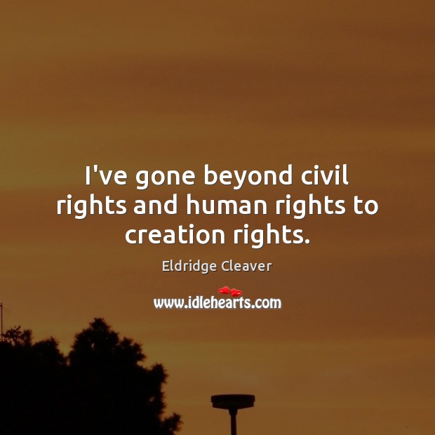 I’ve gone beyond civil rights and human rights to creation rights. Eldridge Cleaver Picture Quote