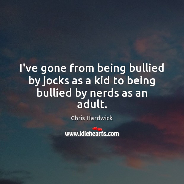 I’ve gone from being bullied by jocks as a kid to being bullied by nerds as an adult. Image