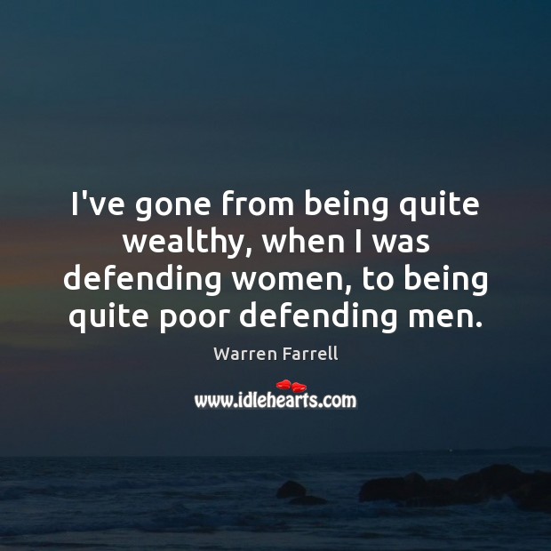 I’ve gone from being quite wealthy, when I was defending women, to Warren Farrell Picture Quote