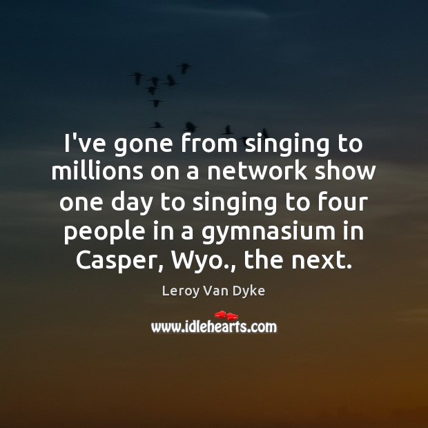 I’ve gone from singing to millions on a network show one day Leroy Van Dyke Picture Quote