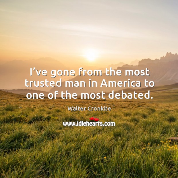 I’ve gone from the most trusted man in america to one of the most debated. Walter Cronkite Picture Quote