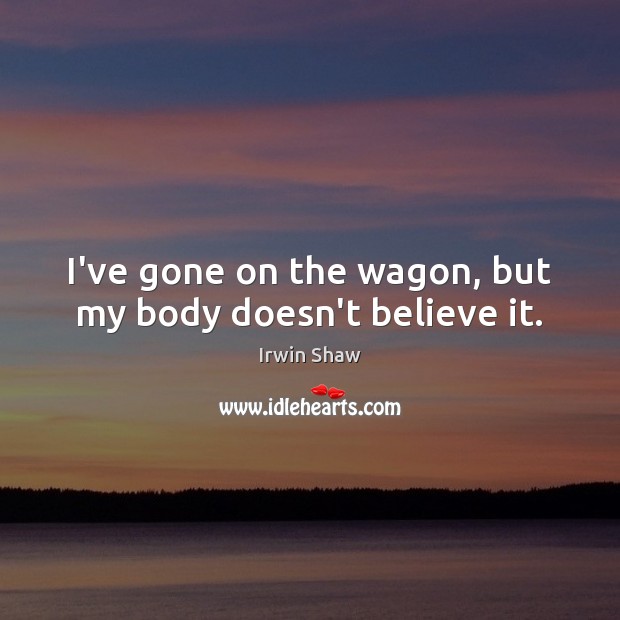 I’ve gone on the wagon, but my body doesn’t believe it. Irwin Shaw Picture Quote