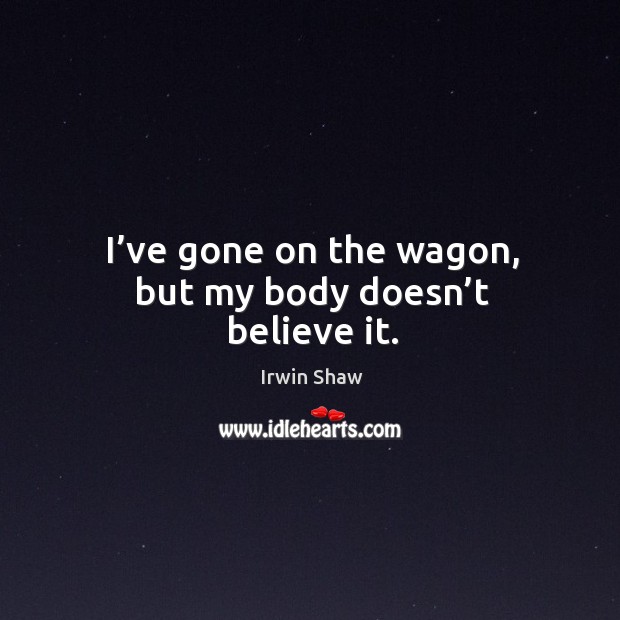 I’ve gone on the wagon, but my body doesn’t believe it. Irwin Shaw Picture Quote