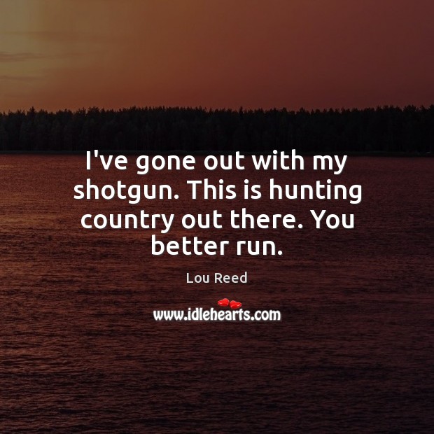I’ve gone out with my shotgun. This is hunting country out there. You better run. Lou Reed Picture Quote