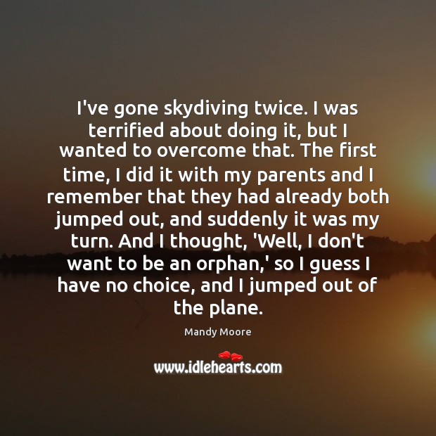 I’ve gone skydiving twice. I was terrified about doing it, but I Mandy Moore Picture Quote