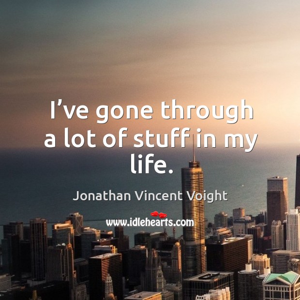 I’ve gone through a lot of stuff in my life. Jonathan Vincent Voight Picture Quote