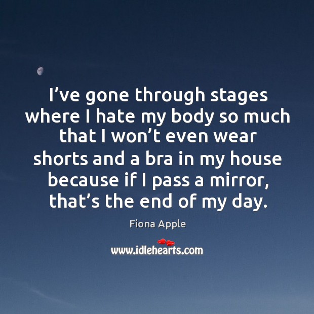 I’ve gone through stages where I hate my body so much that I won’t even wear shorts Fiona Apple Picture Quote