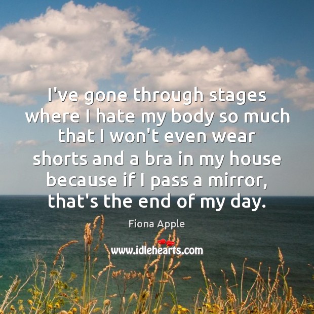 I’ve gone through stages where I hate my body so much that Fiona Apple Picture Quote