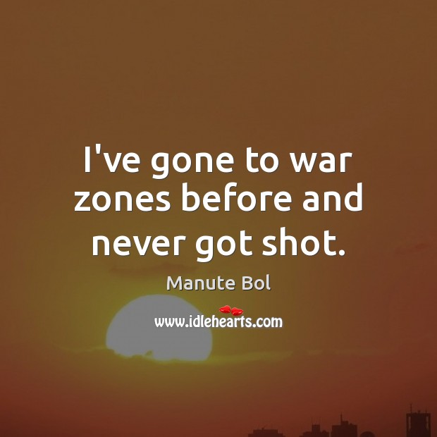 I’ve gone to war zones before and never got shot. Manute Bol Picture Quote