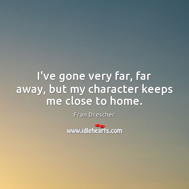 I’ve gone very far, far away, but my character keeps me close to home. Image