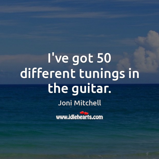 I’ve got 50 different tunings in the guitar. Joni Mitchell Picture Quote
