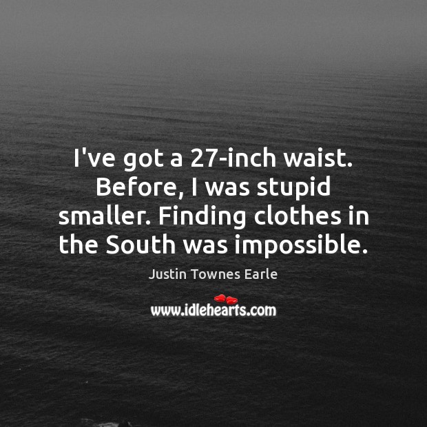 I’ve got a 27-inch waist. Before, I was stupid smaller. Finding clothes 