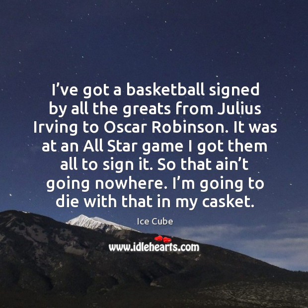 I’ve got a basketball signed by all the greats from julius irving to oscar robinson. Ice Cube Picture Quote