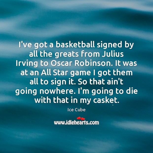 I’ve got a basketball signed by all the greats from Julius Irving Ice Cube Picture Quote