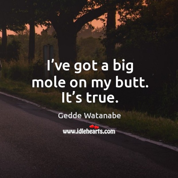 I’ve got a big mole on my butt. It’s true. Gedde Watanabe Picture Quote