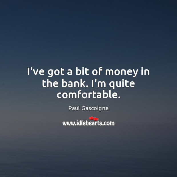 I’ve got a bit of money in the bank. I’m quite comfortable. Paul Gascoigne Picture Quote