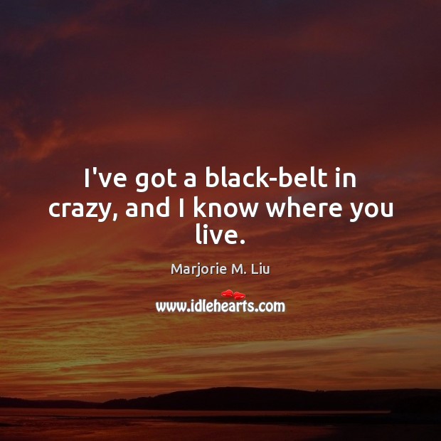 I’ve got a black-belt in crazy, and I know where you live. Image