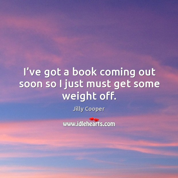 I’ve got a book coming out soon so I just must get some weight off. Jilly Cooper Picture Quote