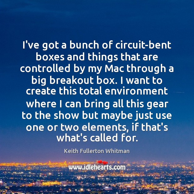 I’ve got a bunch of circuit-bent boxes and things that are controlled Keith Fullerton Whitman Picture Quote