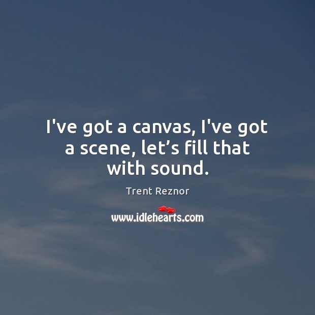 I’ve got a canvas, I’ve got a scene, let’s fill that with sound. Trent Reznor Picture Quote