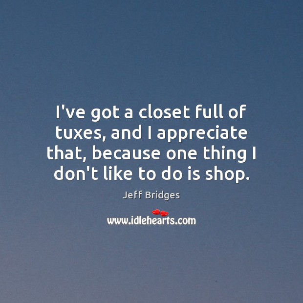 I’ve got a closet full of tuxes, and I appreciate that, because Jeff Bridges Picture Quote