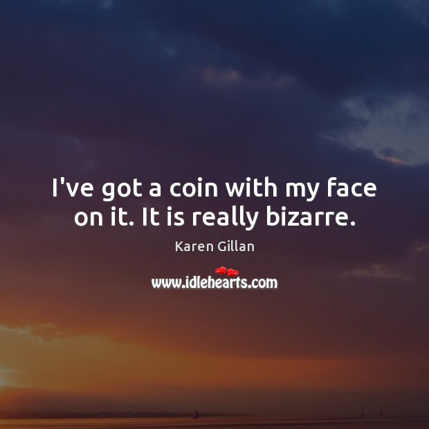 I’ve got a coin with my face on it. It is really bizarre. Karen Gillan Picture Quote