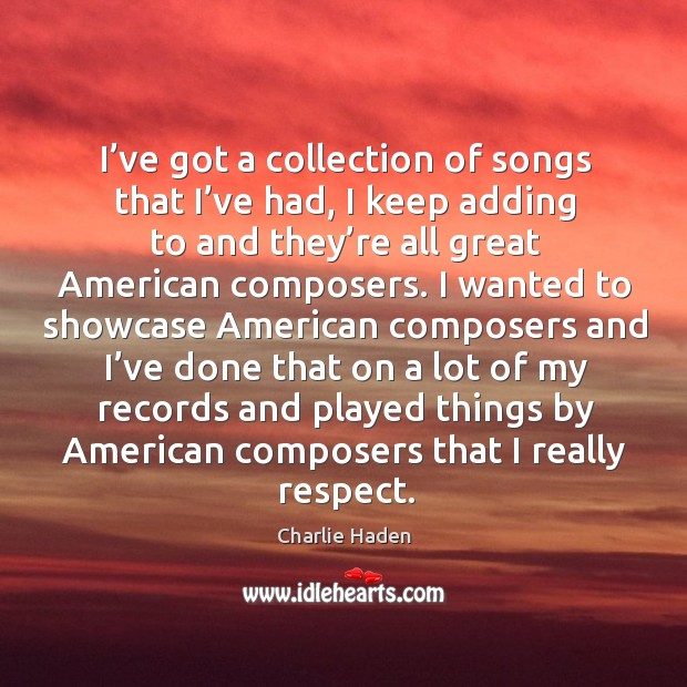I’ve got a collection of songs that I’ve had, I keep adding to and they’re all great american composers. Charlie Haden Picture Quote