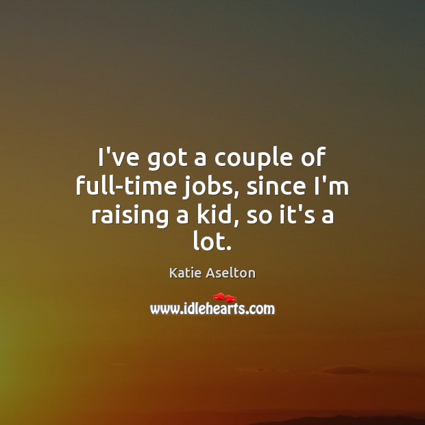 I’ve got a couple of full-time jobs, since I’m raising a kid, so it’s a lot. Katie Aselton Picture Quote
