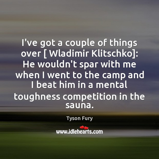 I’ve got a couple of things over [ Wladimir Klitschko]: He wouldn’t spar Tyson Fury Picture Quote