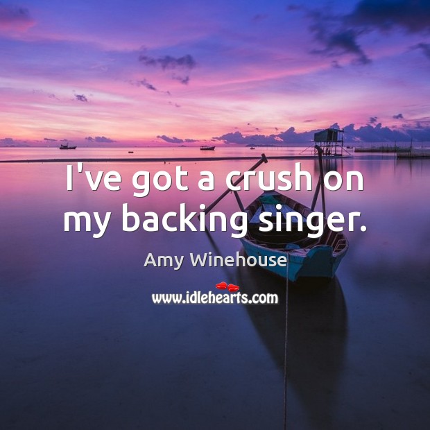 I’ve got a crush on my backing singer. Amy Winehouse Picture Quote