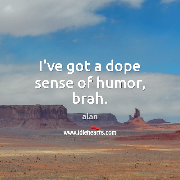 I’ve got a dope sense of humor, brah. alan Picture Quote