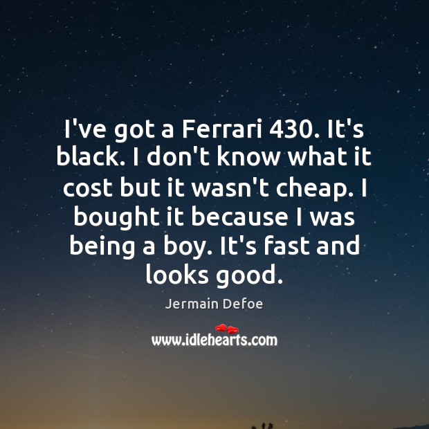 I’ve got a Ferrari 430. It’s black. I don’t know what it cost Image