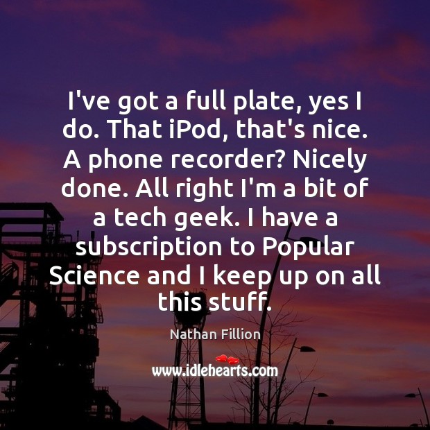 I’ve got a full plate, yes I do. That iPod, that’s nice. Nathan Fillion Picture Quote