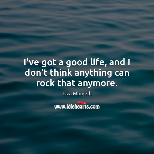 I’ve got a good life, and I don’t think anything can rock that anymore. Liza Minnelli Picture Quote