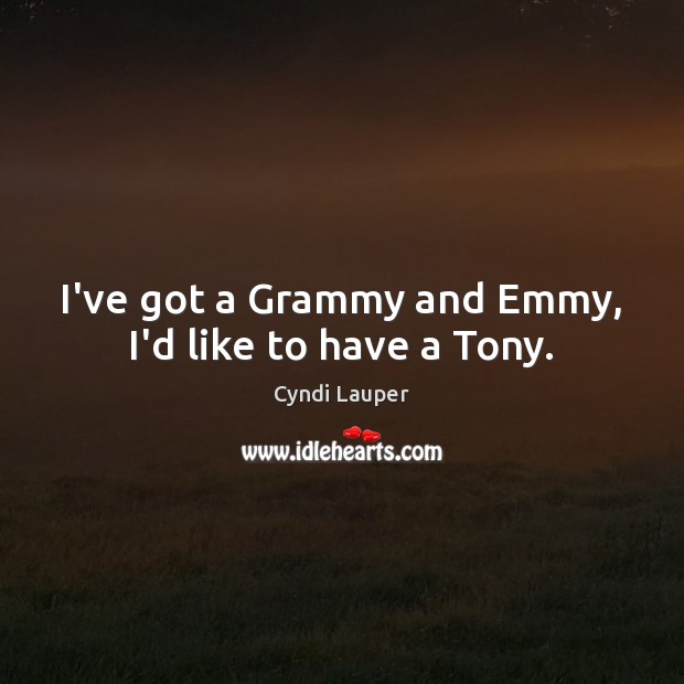 I’ve got a Grammy and Emmy, I’d like to have a Tony. Cyndi Lauper Picture Quote