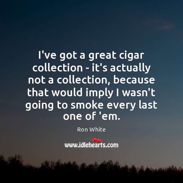 I’ve got a great cigar collection – it’s actually not a collection, Ron White Picture Quote