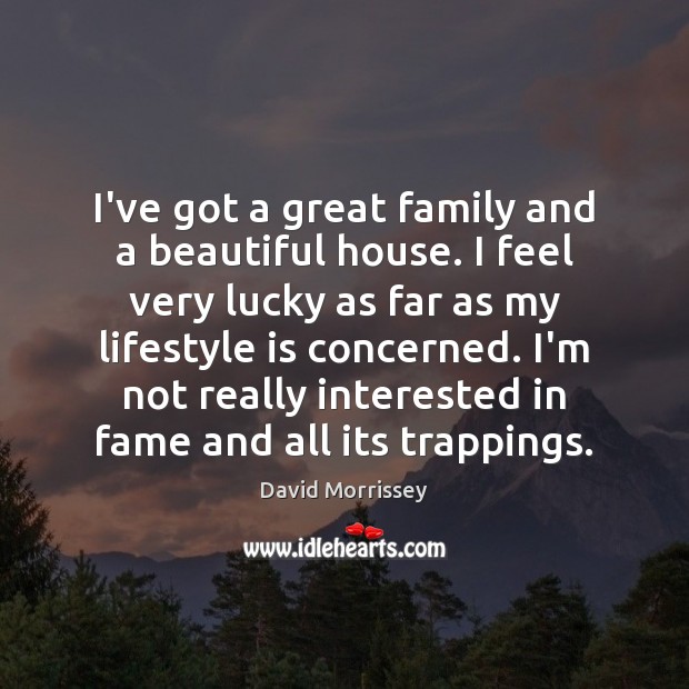 I’ve got a great family and a beautiful house. I feel very David Morrissey Picture Quote