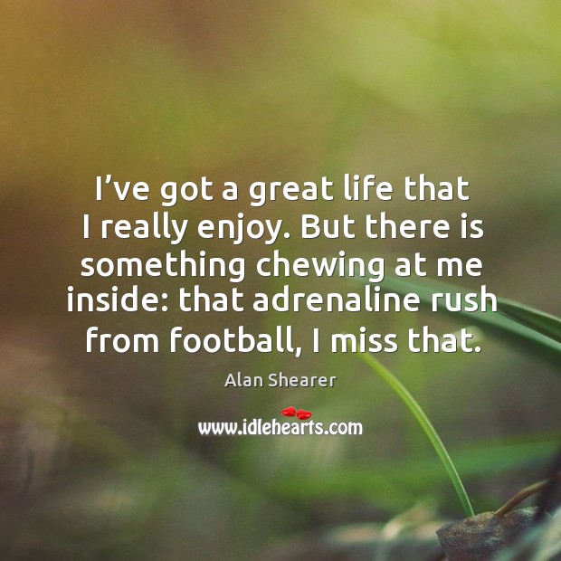 I’ve got a great life that I really enjoy. But there is something chewing at me inside: Alan Shearer Picture Quote
