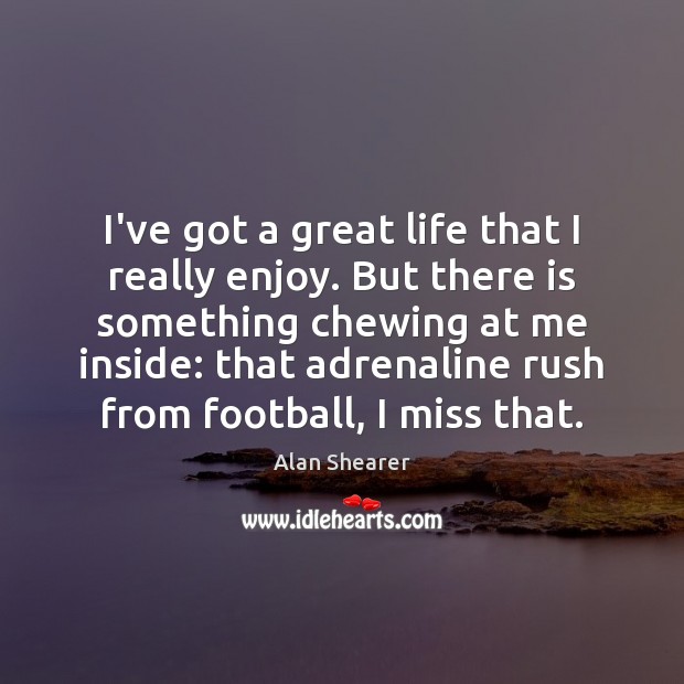 I’ve got a great life that I really enjoy. But there is Alan Shearer Picture Quote