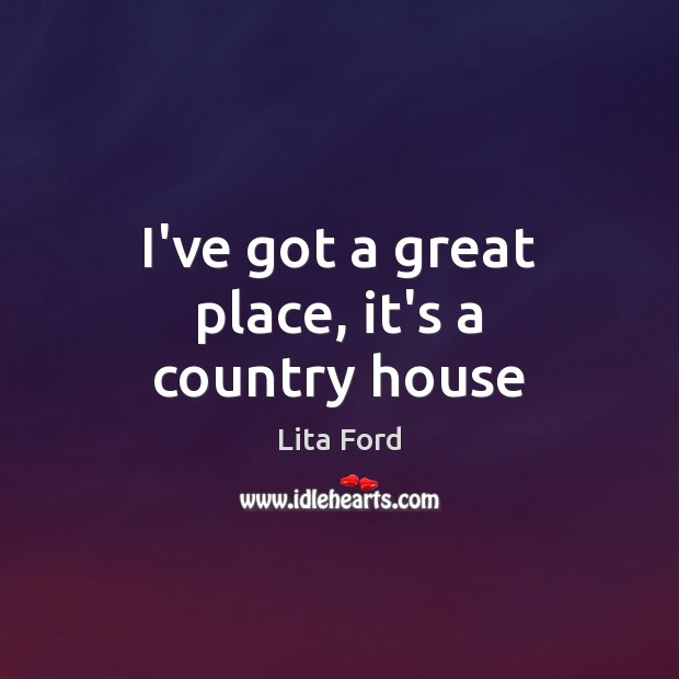 I’ve got a great place, it’s a country house Lita Ford Picture Quote