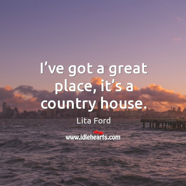I’ve got a great place, it’s a country house. Lita Ford Picture Quote