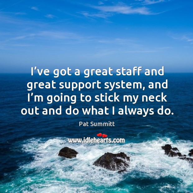 I’ve got a great staff and great support system, and I’m going to stick my neck out and do what I always do. Image