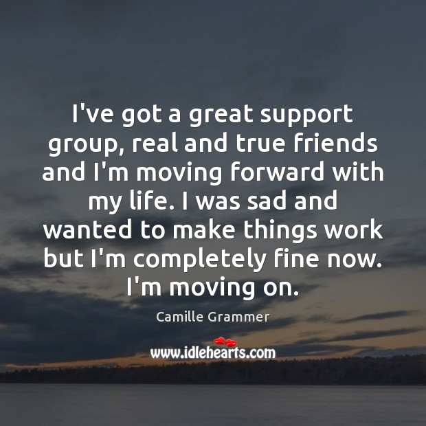 I’ve got a great support group, real and true friends and I’m Moving On Quotes Image