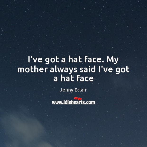 I’ve got a hat face. My mother always said I’ve got a hat face Jenny Eclair Picture Quote